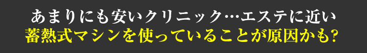 あまりにも安いクリニック…エステに近い蓄熱式マシンを使っていることが原因かも？